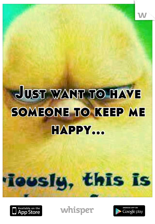 Just want to have someone to keep me happy...