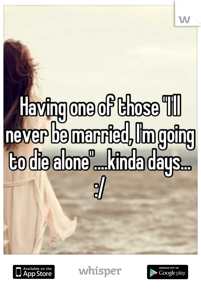 Having one of those "I'll never be married, I'm going to die alone"....kinda days...
:/