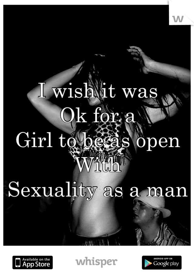 I wish it was
Ok for a 
Girl to be as open
With
Sexuality as a man