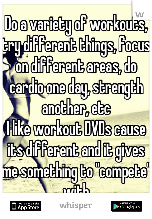 Do a variety of workouts, try different things, focus on different areas, do cardio one day, strength another, etc
I like workout DVDs cause its different and it gives me something to "compete" with