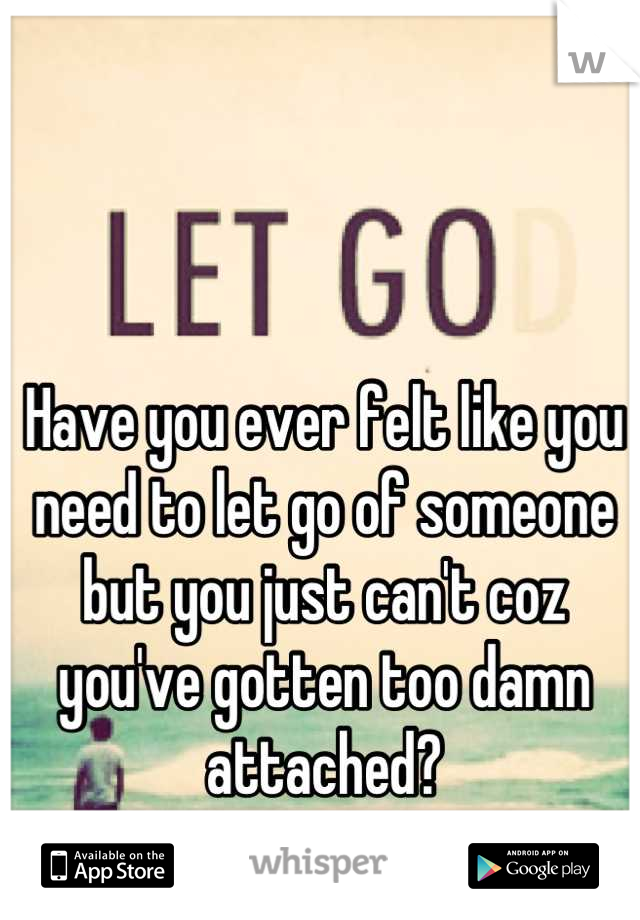 Have you ever felt like you need to let go of someone but you just can't coz you've gotten too damn attached?