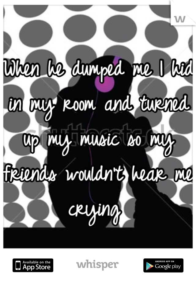 When he dumped me I hid in my room and turned up my music so my friends wouldn't hear me crying 