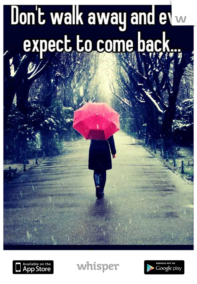 Don't walk away and ever expect to come back...







I won't be waiting.