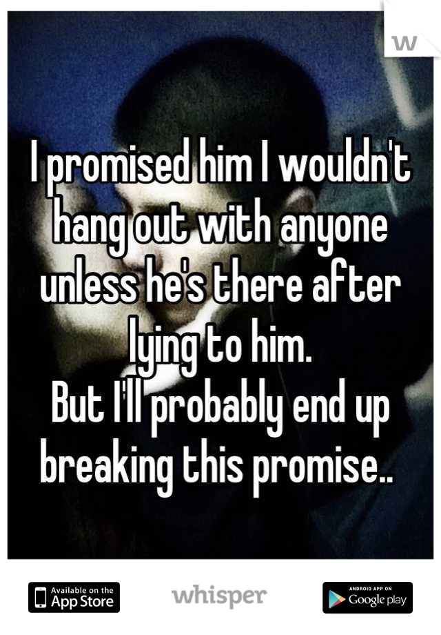 I promised him I wouldn't hang out with anyone unless he's there after lying to him. 
But I'll probably end up breaking this promise.. 