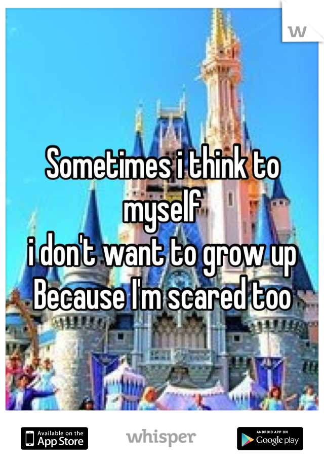 Sometimes i think to myself
i don't want to grow up
Because I'm scared too