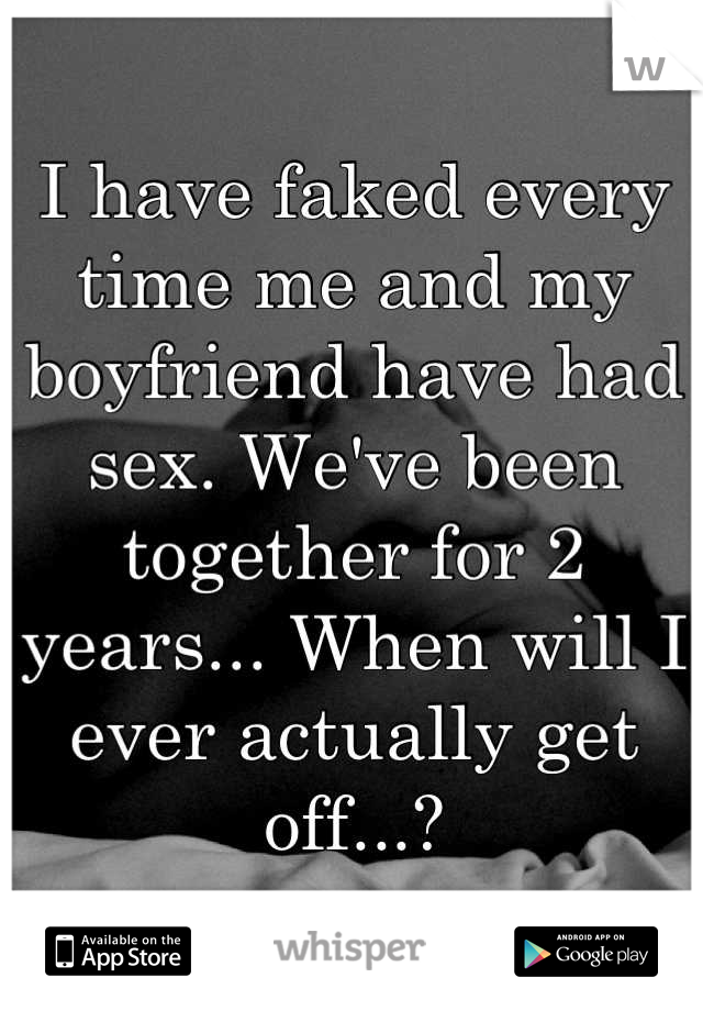 I have faked every time me and my boyfriend have had sex. We've been together for 2 years... When will I ever actually get off...?