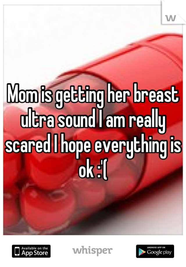 Mom is getting her breast ultra sound I am really scared I hope everything is ok :'(