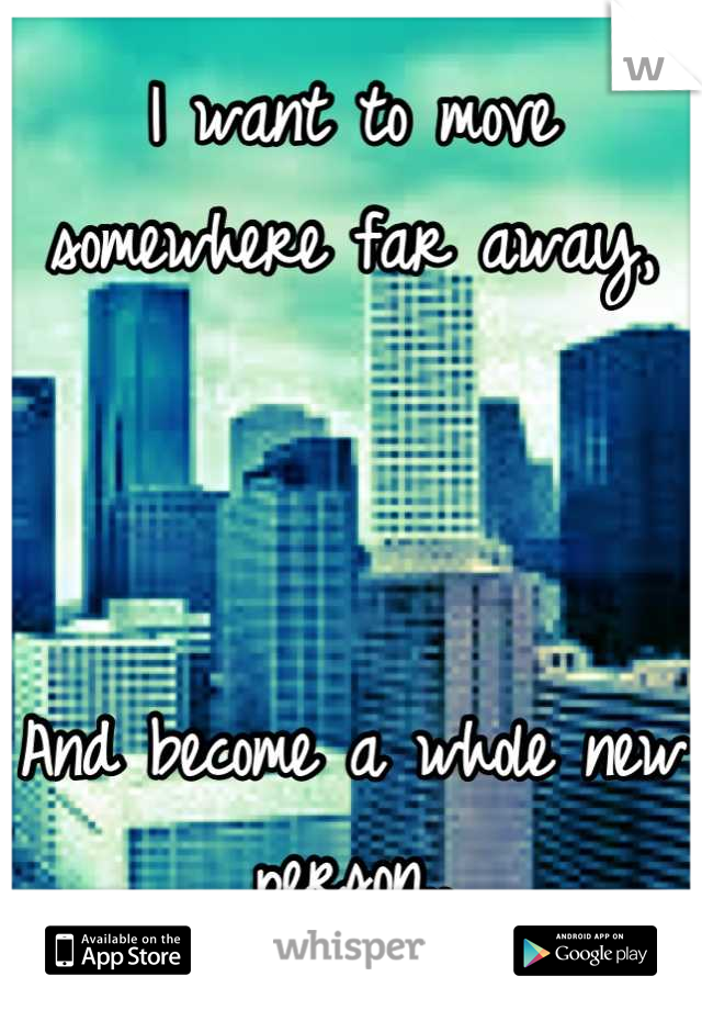 I want to move somewhere far away, 



And become a whole new person..