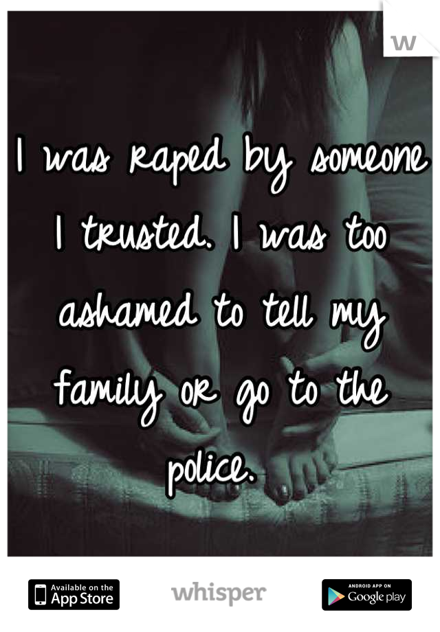 I was raped by someone I trusted. I was too ashamed to tell my family or go to the police. 