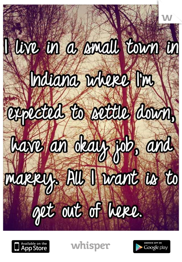 I live in a small town in Indiana where I'm expected to settle down, have an okay job, and marry. All I want is to get out of here. 