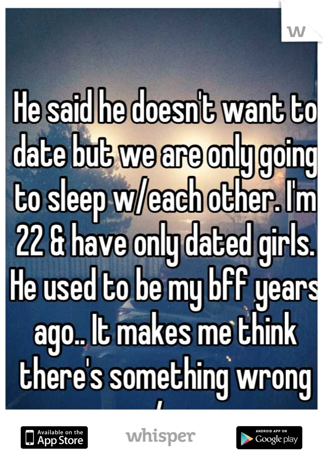He said he doesn't want to date but we are only going to sleep w/each other. I'm 22 & have only dated girls. He used to be my bff years ago.. It makes me think there's something wrong w/ me