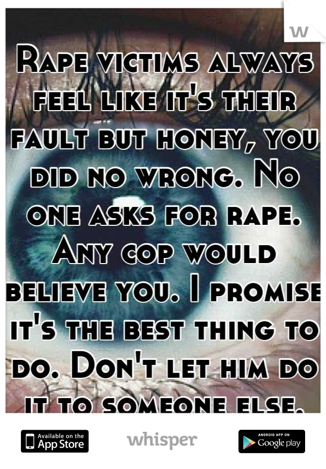Rape victims always feel like it's their fault but honey, you did no wrong. No one asks for rape. Any cop would believe you. I promise it's the best thing to do. Don't let him do it to someone else.