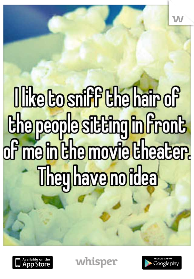 I like to sniff the hair of the people sitting in front of me in the movie theater. They have no idea