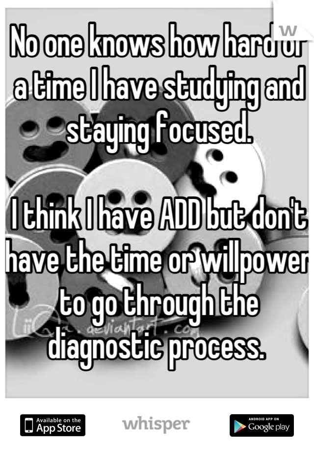 No one knows how hard of a time I have studying and staying focused. 

I think I have ADD but don't have the time or willpower to go through the diagnostic process. 