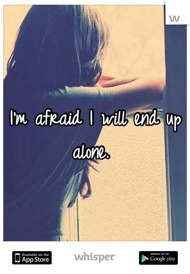 I'm afraid I will end up alone. 