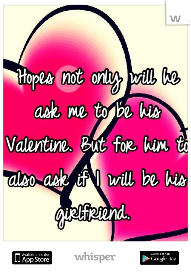 Hopes not only will he ask me to be his Valentine. But for him to also ask if I will be his girlfriend. 