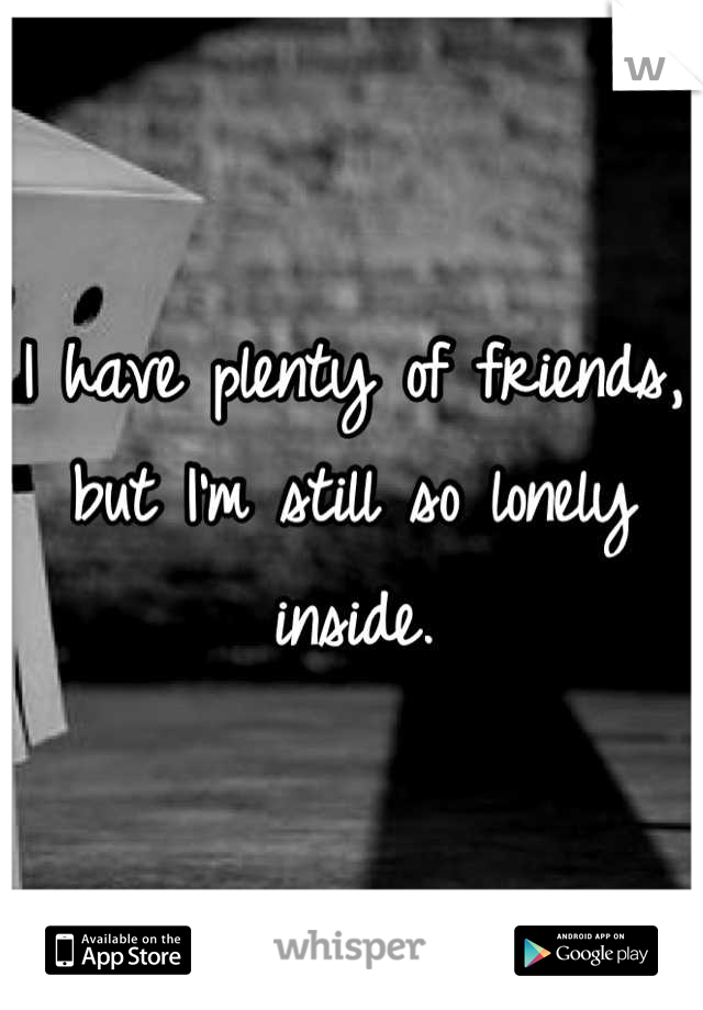 I have plenty of friends, but I'm still so lonely inside.