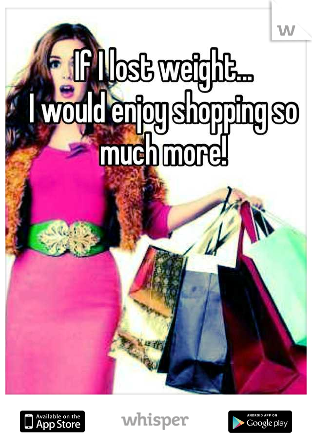 If I lost weight...
I would enjoy shopping so much more!