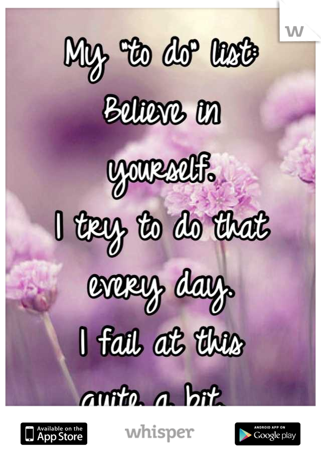 My "to do" list: 
Believe in
yourself. 
I try to do that
every day. 
I fail at this 
quite a bit. 