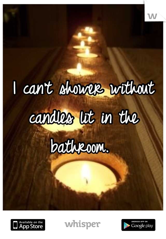 I can't shower without candles lit in the bathroom. 