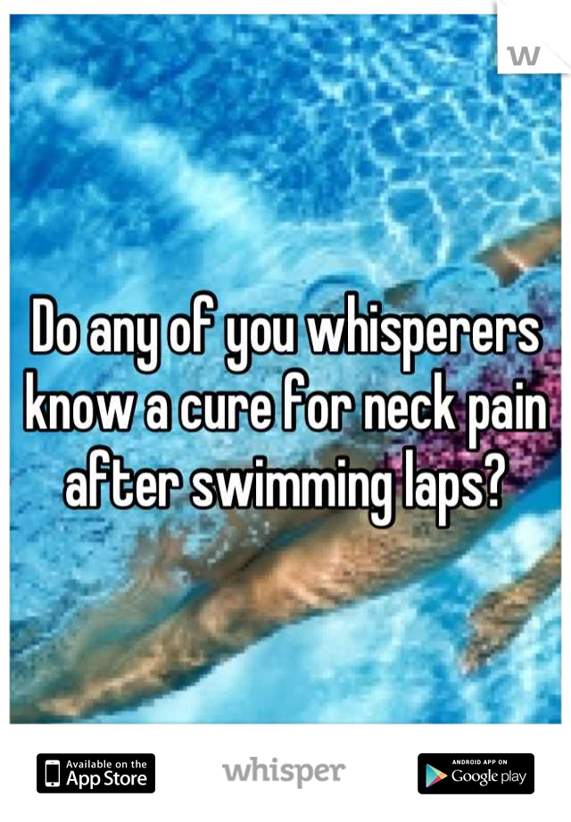 Do any of you whisperers know a cure for neck pain after swimming laps?