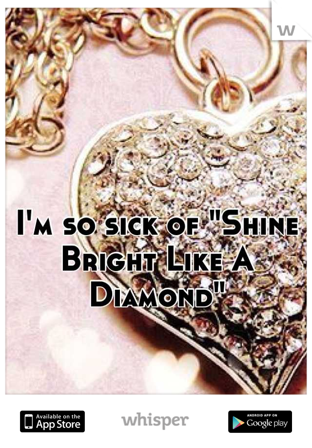 I'm so sick of "Shine Bright Like A Diamond"