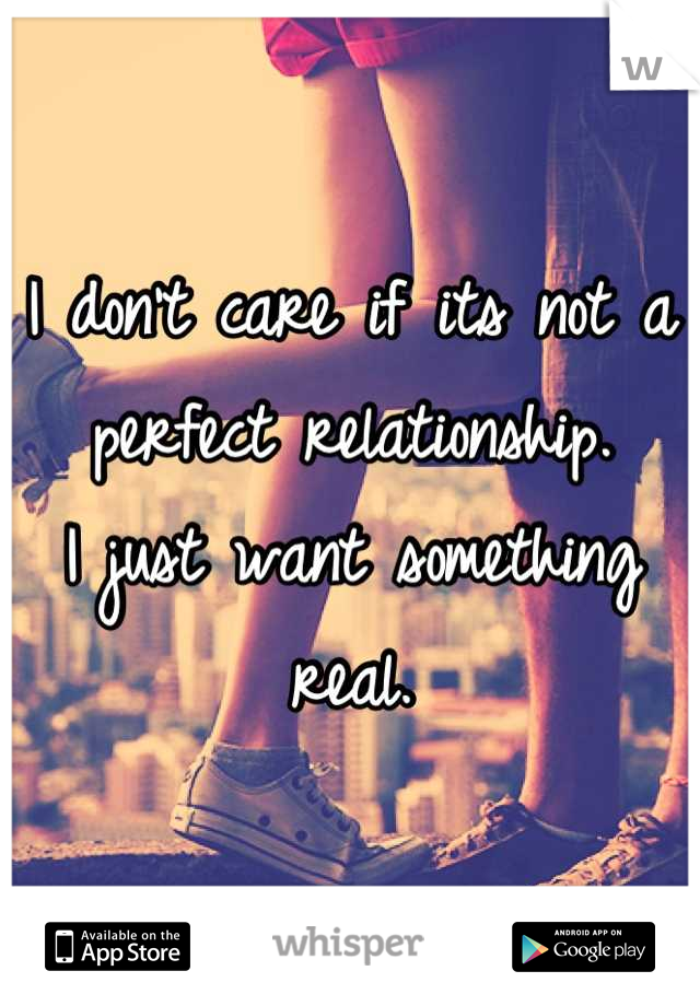 I don't care if its not a perfect relationship.
I just want something real.