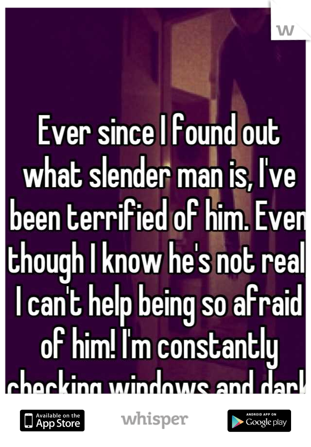 Ever since I found out what slender man is, I've been terrified of him. Even though I know he's not real, I can't help being so afraid of him! I'm constantly checking windows and dark corners for him