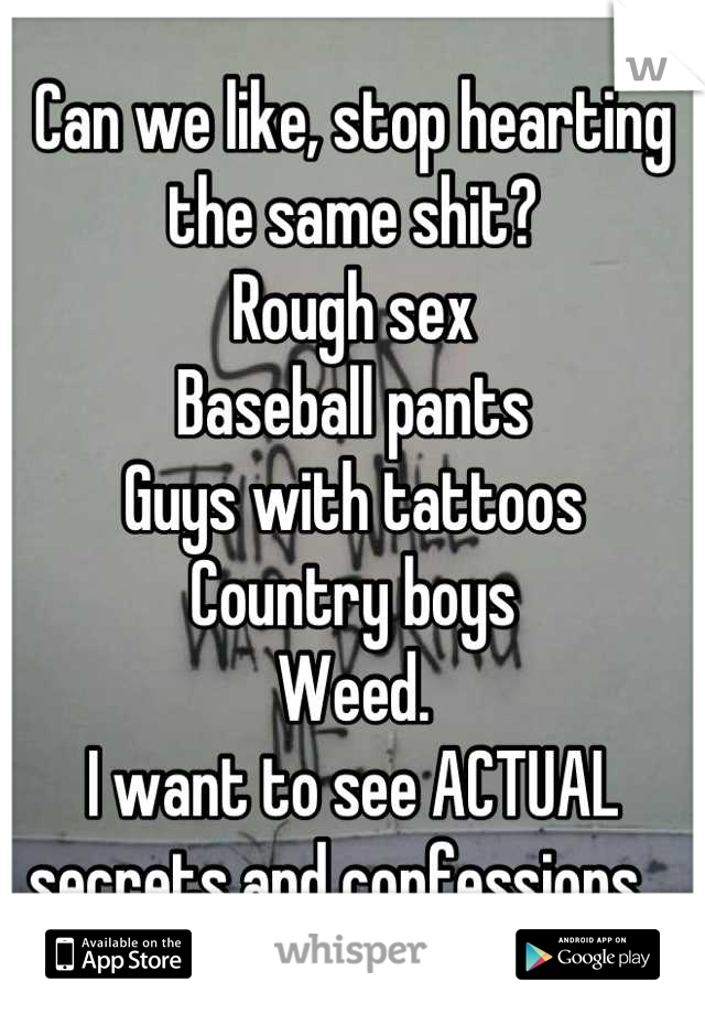 Can we like, stop hearting the same shit?
Rough sex
Baseball pants
Guys with tattoos
Country boys
Weed. 
I want to see ACTUAL secrets and confessions.  