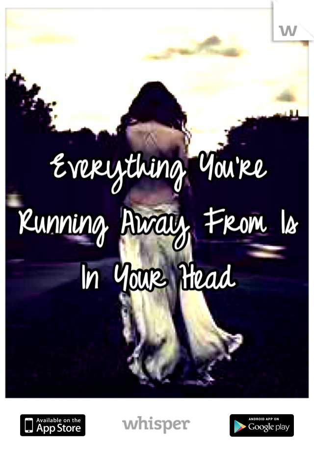 Everything You're Running Away From Is In Your Head