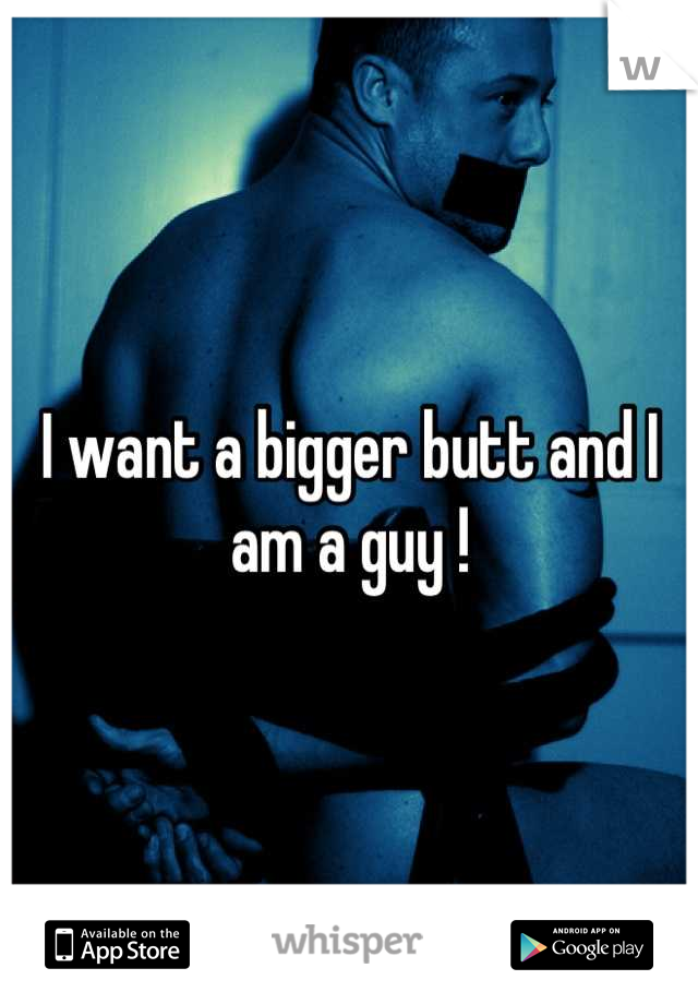 I want a bigger butt and I am a guy !