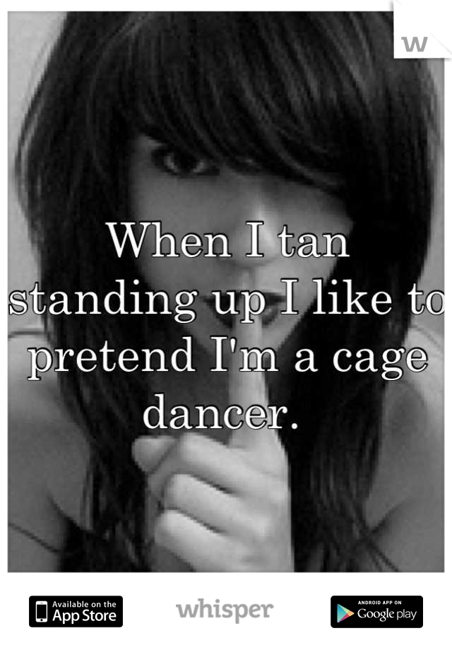 When I tan standing up I like to pretend I'm a cage dancer. 