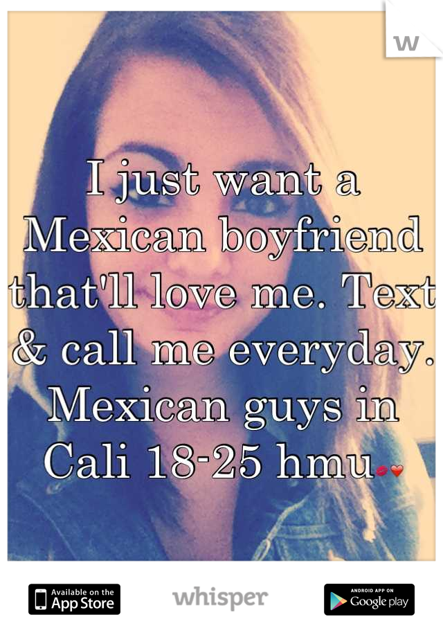 I just want a Mexican boyfriend that'll love me. Text & call me everyday. 
Mexican guys in Cali 18-25 hmu💋❤