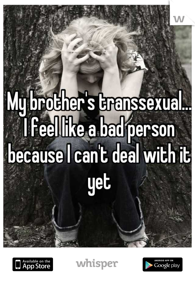My brother's transsexual...
I feel like a bad person because I can't deal with it yet