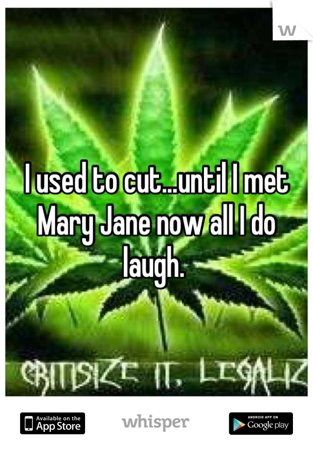 I used to cut...until I met Mary Jane now all I do laugh. 