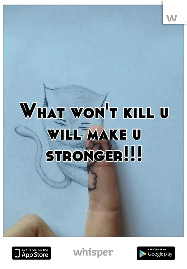 What won't kill u will make u stronger!!!