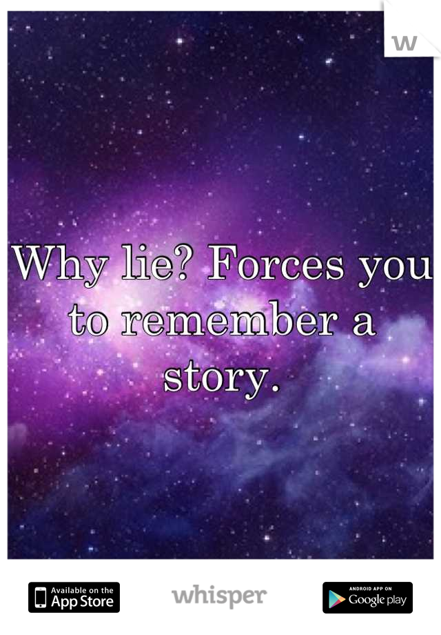 Why lie? Forces you to remember a story.