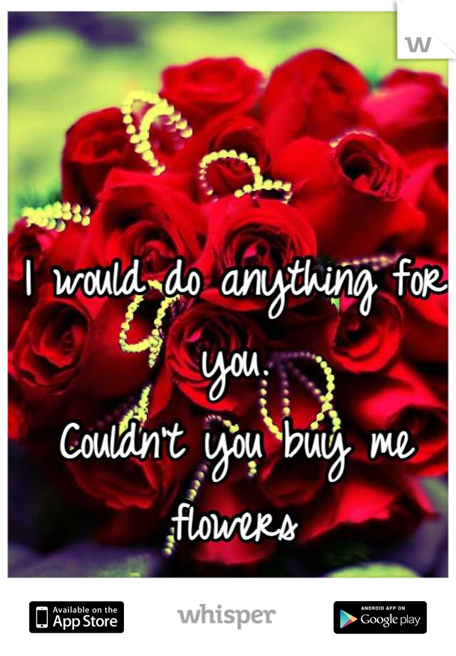 I would do anything for you.
Couldn't you buy me flowers
Now and then?