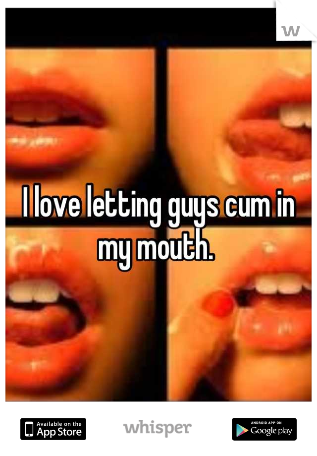 I love letting guys cum in my mouth. 