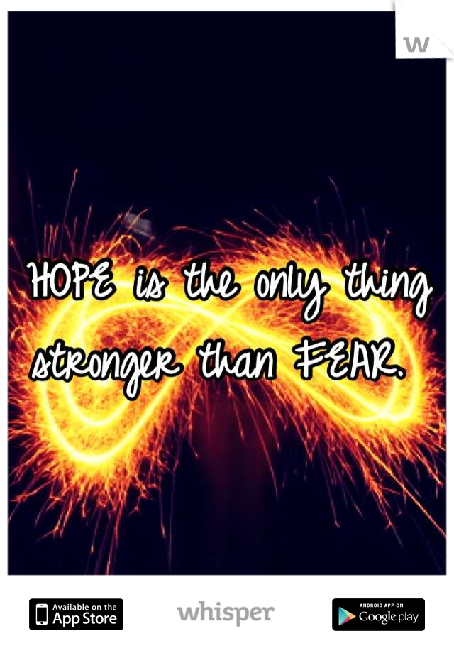 HOPE is the only thing stronger than FEAR. 