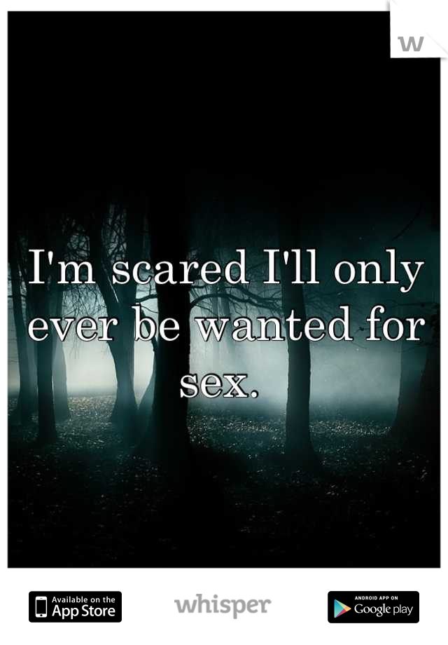 I'm scared I'll only ever be wanted for sex. 