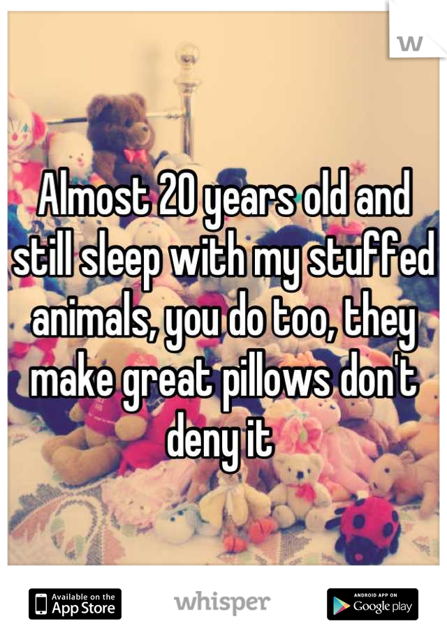 Almost 20 years old and still sleep with my stuffed animals, you do too, they make great pillows don't deny it 