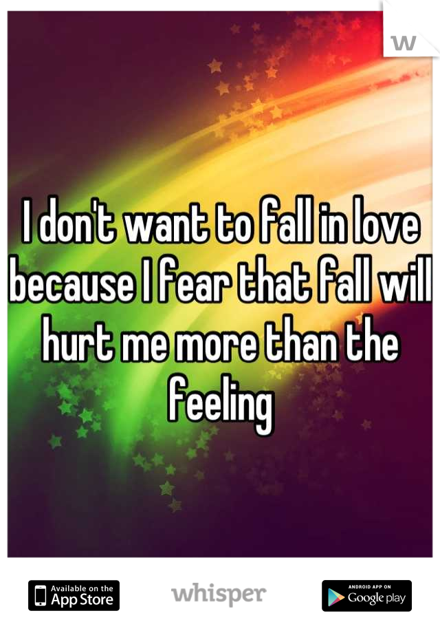 I don't want to fall in love because I fear that fall will hurt me more than the feeling