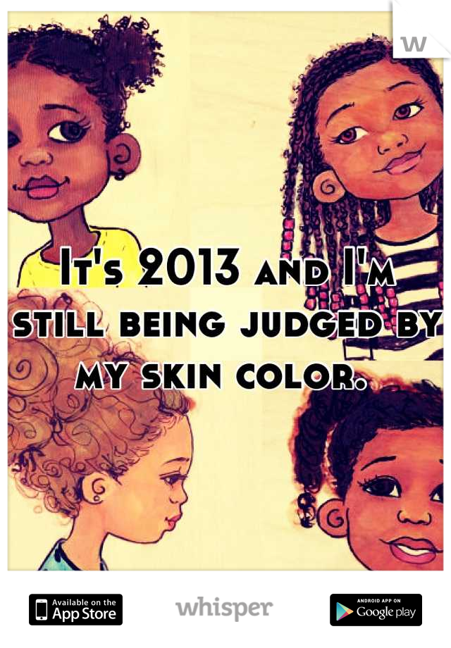 It's 2013 and I'm still being judged by my skin color. 
