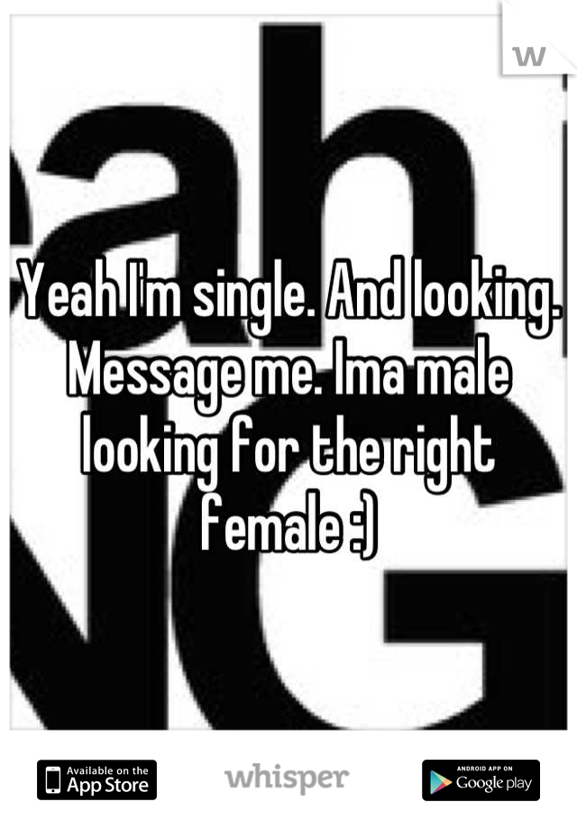 Yeah I'm single. And looking. Message me. Ima male looking for the right female :)