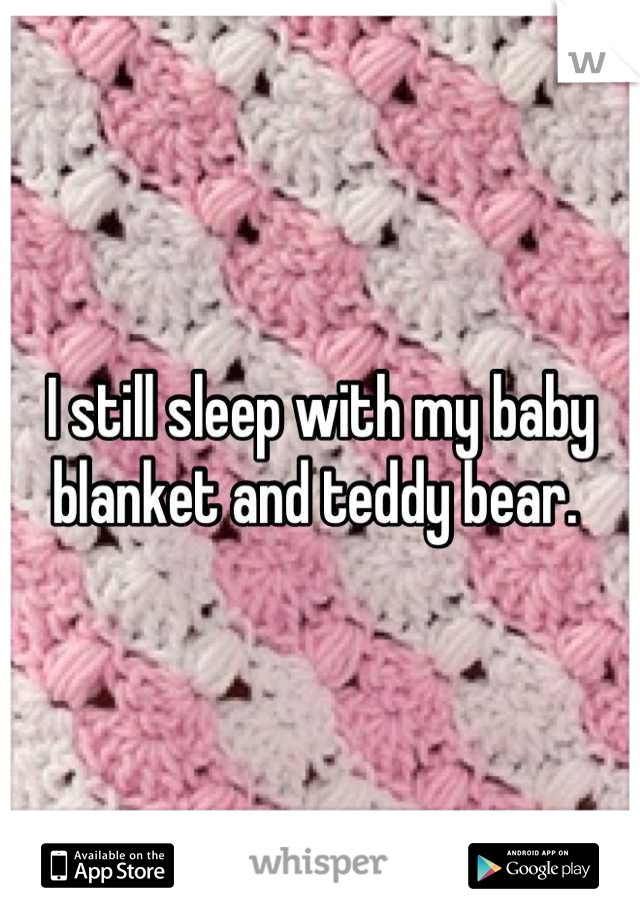 I still sleep with my baby blanket and teddy bear. 