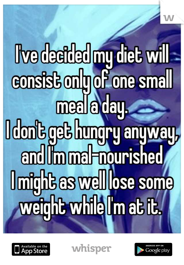 I've decided my diet will consist only of one small meal a day. 
I don't get hungry anyway, and I'm mal-nourished
I might as well lose some weight while I'm at it. 