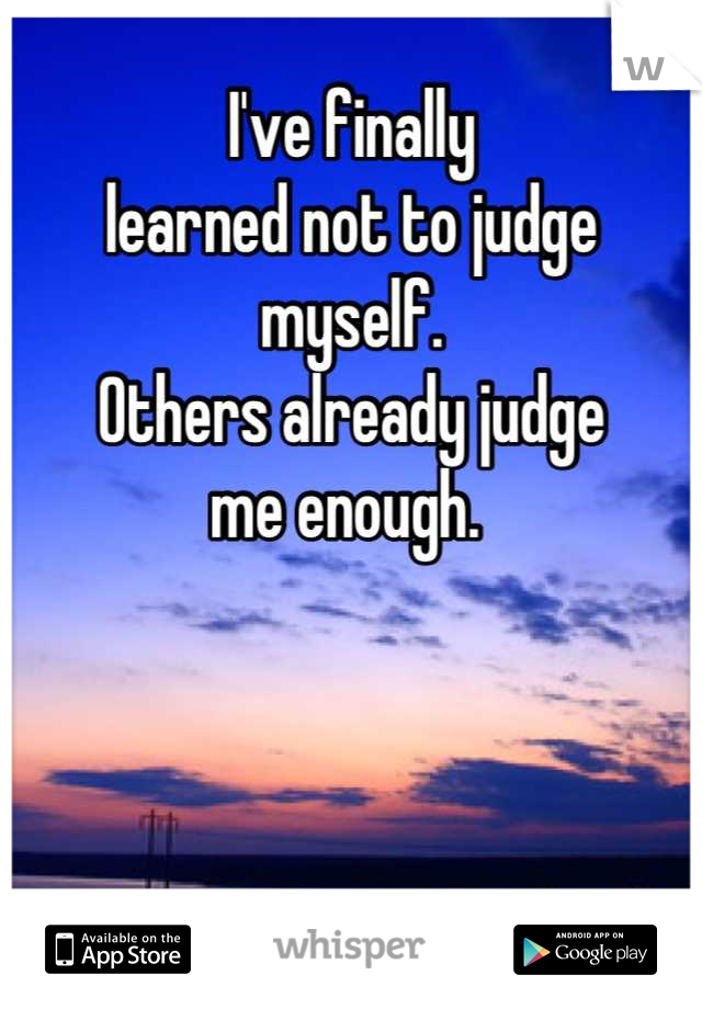 I've finally 
learned not to judge
myself. 
Others already judge 
me enough. 