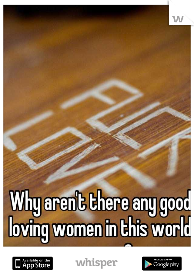 Why aren't there any good loving women in this world anymore? 