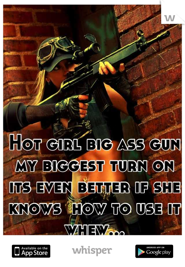 Hot girl big ass gun my biggest turn on its even better if she knows  how to use it whew...